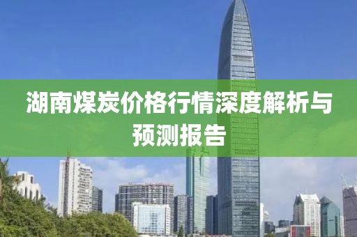 湖南煤炭价格行情深度解析与预测报告