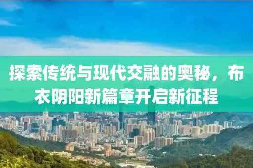 探索传统与现代交融的奥秘，布衣阴阳新篇章开启新征程