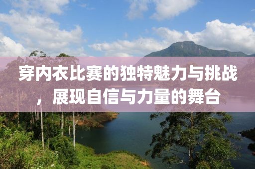 穿内衣比赛的独特魅力与挑战，展现自信与力量的舞台