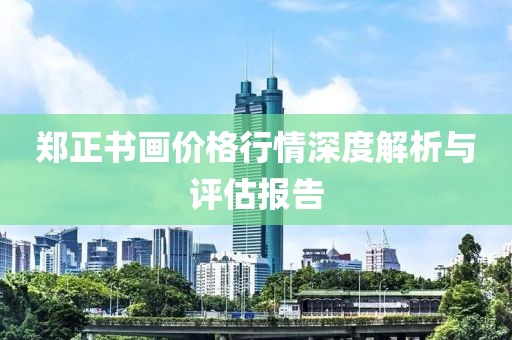 郑正书画价格行情深度解析与评估报告