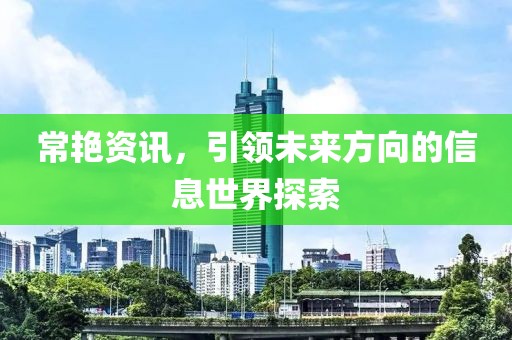 常艳资讯，引领未来方向的信息世界探索