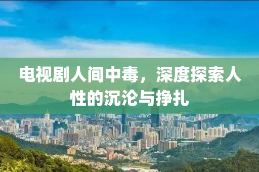 电视剧人间中毒，深度探索人性的沉沦与挣扎