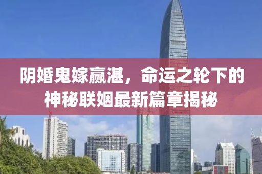 阴婚鬼嫁赢湛，命运之轮下的神秘联姻最新篇章揭秘