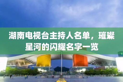 湖南电视台主持人名单，璀璨星河的闪耀名字一览
