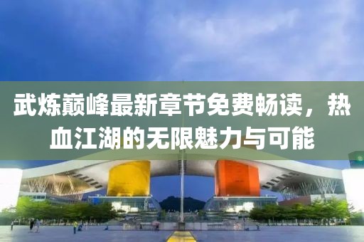 武炼巅峰最新章节免费畅读，热血江湖的无限魅力与可能