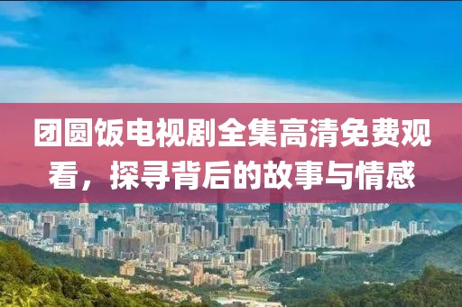团圆饭电视剧全集高清免费观看，探寻背后的故事与情感