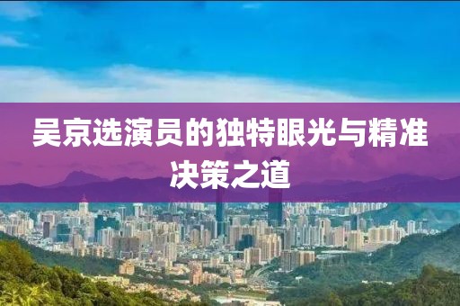 吴京选演员的独特眼光与精准决策之道