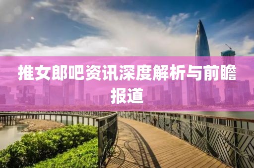 推女郎吧资讯深度解析与前瞻报道