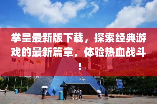 拳皇最新版下载，探索经典游戏的最新篇章，体验热血战斗！