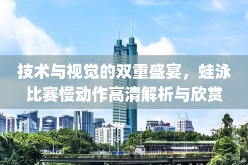 技术与视觉的双重盛宴，蛙泳比赛慢动作高清解析与欣赏