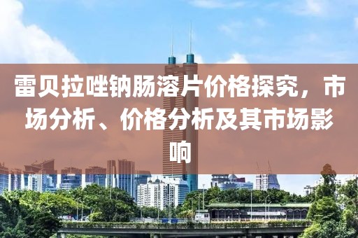 雷贝拉唑钠肠溶片价格探究，市场分析、价格分析及其市场影响