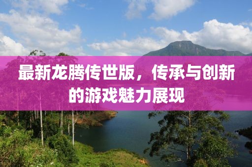 最新龙腾传世版，传承与创新的游戏魅力展现