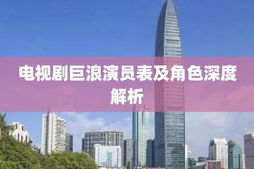电视剧巨浪演员表及角色深度解析