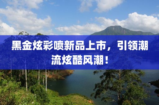 黑金炫彩喷新品上市，引领潮流炫酷风潮！