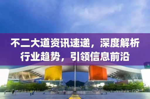 不二大道资讯速递，深度解析行业趋势，引领信息前沿