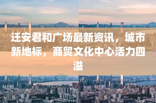 迁安君和广场最新资讯，城市新地标，商贸文化中心活力四溢