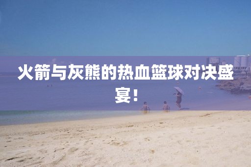 火箭与灰熊的热血篮球对决盛宴！