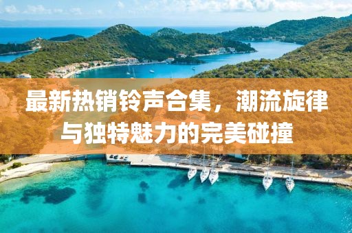 最新热销铃声合集，潮流旋律与独特魅力的完美碰撞
