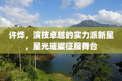 许烨，演技卓越的实力派新星，星光璀璨征服舞台