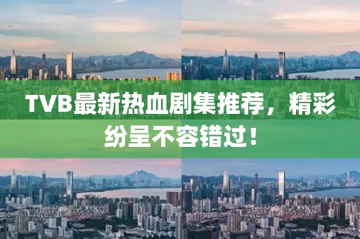TVB最新热血剧集推荐，精彩纷呈不容错过！