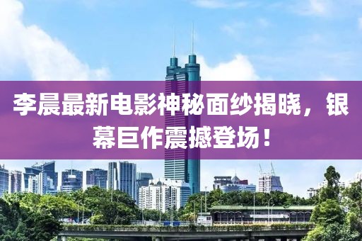 李晨最新电影神秘面纱揭晓，银幕巨作震撼登场！