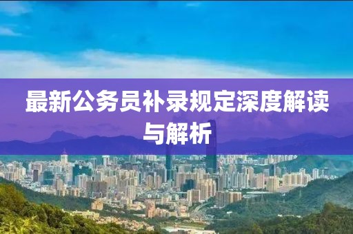最新公务员补录规定深度解读与解析