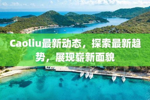 Caoliu最新动态，探索最新趋势，展现崭新面貌