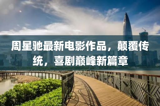 周星驰最新电影作品，颠覆传统，喜剧巅峰新篇章