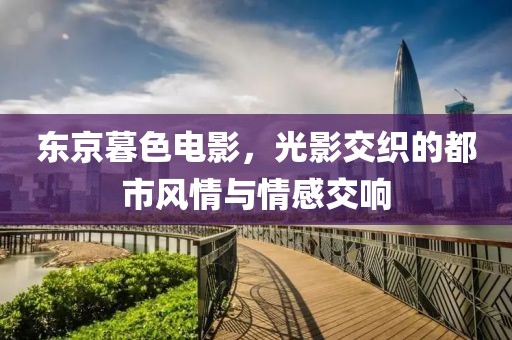 东京暮色电影，光影交织的都市风情与情感交响