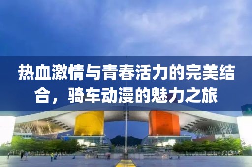 热血激情与青春活力的完美结合，骑车动漫的魅力之旅
