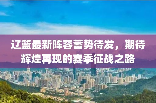 辽篮最新阵容蓄势待发，期待辉煌再现的赛季征战之路