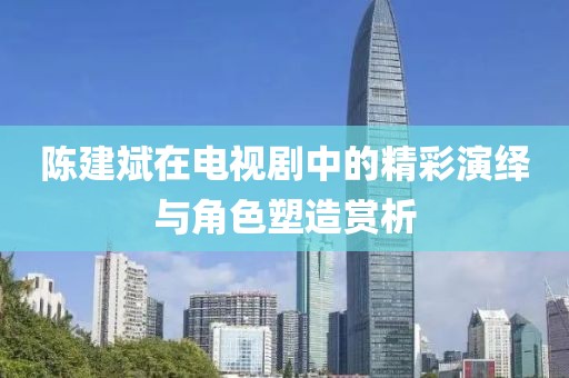 陈建斌在电视剧中的精彩演绎与角色塑造赏析