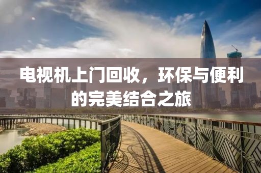 电视机上门回收，环保与便利的完美结合之旅