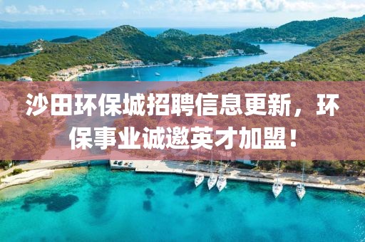 沙田环保城招聘信息更新，环保事业诚邀英才加盟！