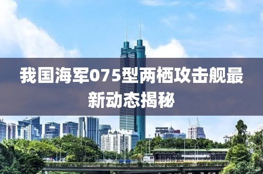 我国海军075型两栖攻击舰最新动态揭秘