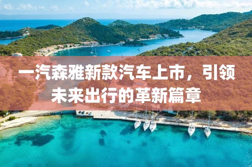 一汽森雅新款汽车上市，引领未来出行的革新篇章
