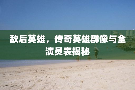 敌后英雄，传奇英雄群像与全演员表揭秘