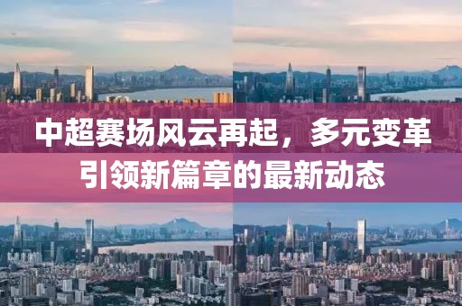 中超赛场风云再起，多元变革引领新篇章的最新动态