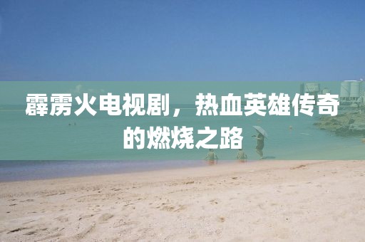 霹雳火电视剧，热血英雄传奇的燃烧之路