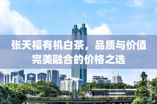 张天福有机白茶，品质与价值完美融合的价格之选