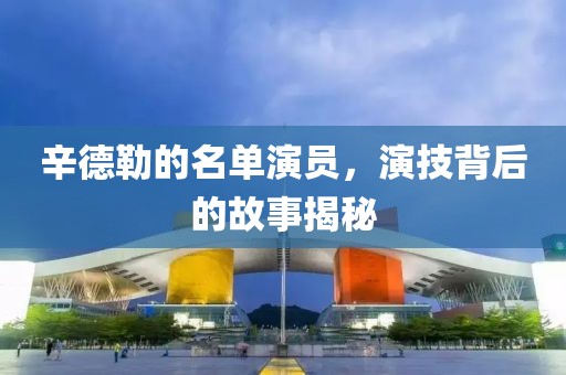 辛德勒的名单演员，演技背后的故事揭秘