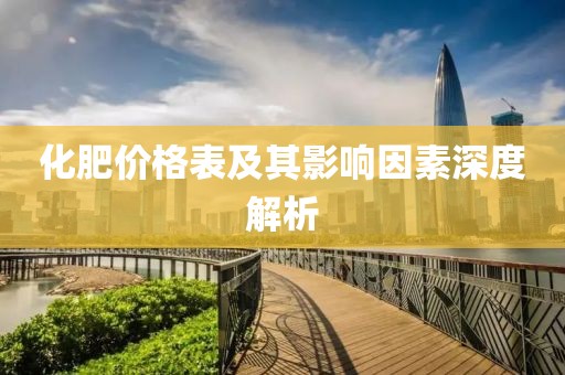 化肥价格表及其影响因素深度解析