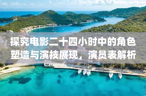 探究电影二十四小时中的角色塑造与演技展现，演员表解析