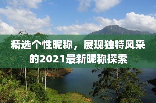 精选个性昵称，展现独特风采的2021最新昵称探索