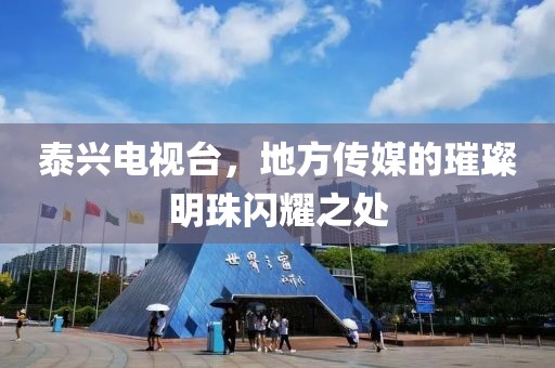 泰兴电视台，地方传媒的璀璨明珠闪耀之处