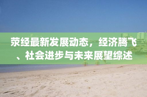 荥经最新发展动态，经济腾飞、社会进步与未来展望综述
