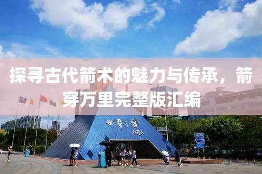 探寻古代箭术的魅力与传承，箭穿万里完整版汇编