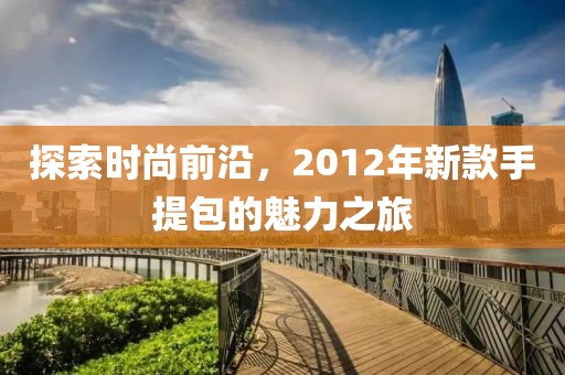 探索时尚前沿，2012年新款手提包的魅力之旅