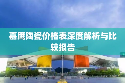 嘉鹰陶瓷价格表深度解析与比较报告
