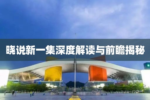 晓说新一集深度解读与前瞻揭秘